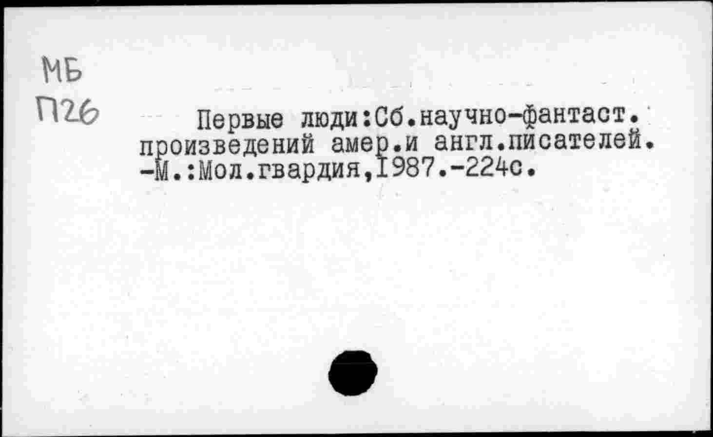 ﻿№ пге
Первые люди:Сб.научно-фантаст. произведений амер.и англ.писателей. -М.:Мол.гвардия,1987.-224с.